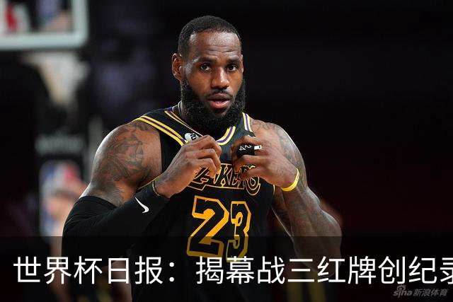 世界杯日报：揭幕战三红牌创纪录 韩国为亚洲球队取首胜